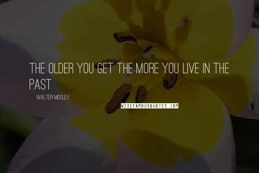 Walter Mosley quotes: The older you get the more you live in the past