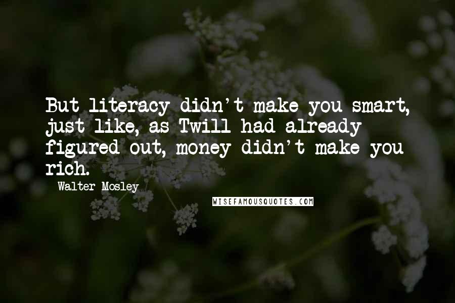 Walter Mosley quotes: But literacy didn't make you smart, just like, as Twill had already figured out, money didn't make you rich.