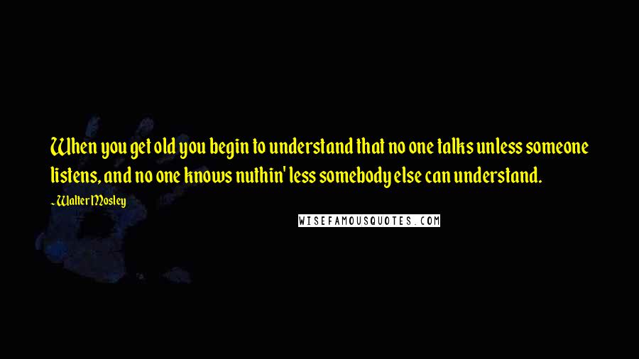 Walter Mosley quotes: When you get old you begin to understand that no one talks unless someone listens, and no one knows nuthin' less somebody else can understand. Walter Mosley quotes: When you get old you begin to understand that no one talks unless someone listens, and no one knows nuthin' less somebody else can understand.