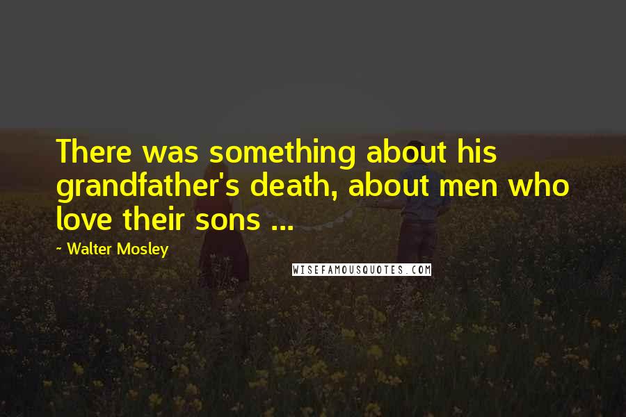 Walter Mosley quotes: There was something about his grandfather's death, about men who love their sons ...