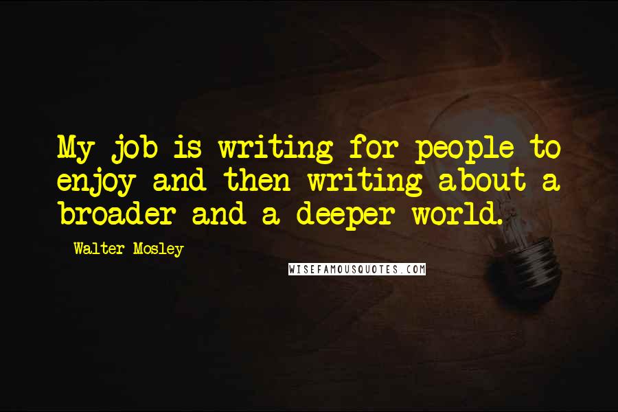 Walter Mosley quotes: My job is writing for people to enjoy and then writing about a broader and a deeper world.