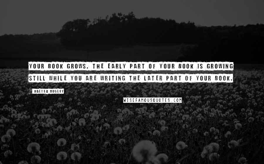 Walter Mosley quotes: Your book grows. The early part of your book is growing still while you are writing the later part of your book. Walter Mosley quotes: Your book grows. The early part of your book is growing still while you are writing the later part of your book.
