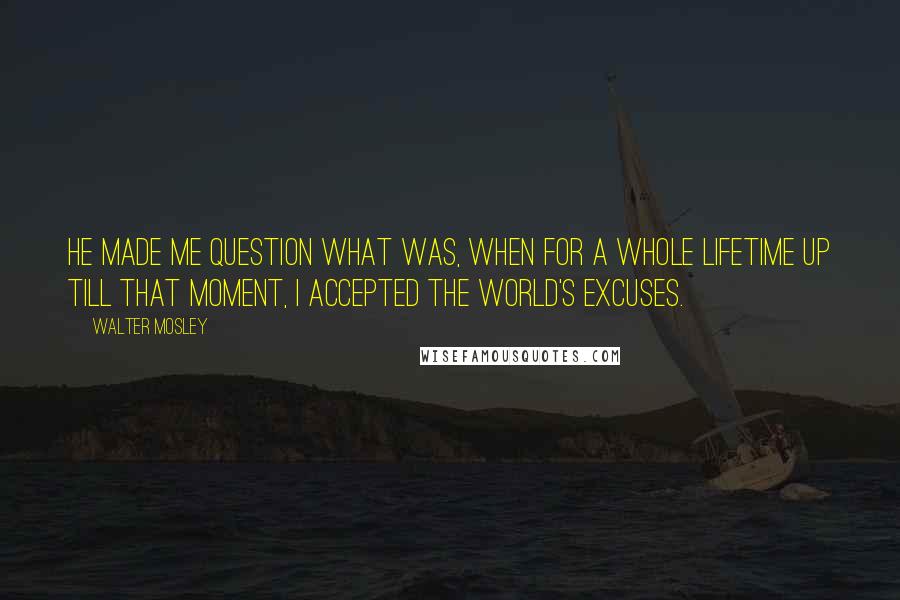 Walter Mosley quotes: He made me question what was, when for a whole lifetime up till that moment, I accepted the world's excuses.