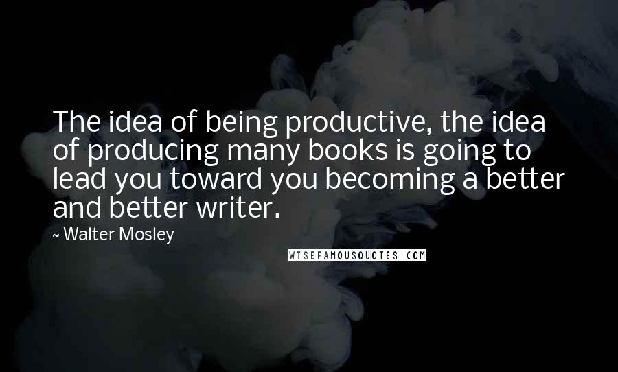 Walter Mosley quotes: The idea of being productive, the idea of producing many books is going to lead you toward you becoming a better and better writer.