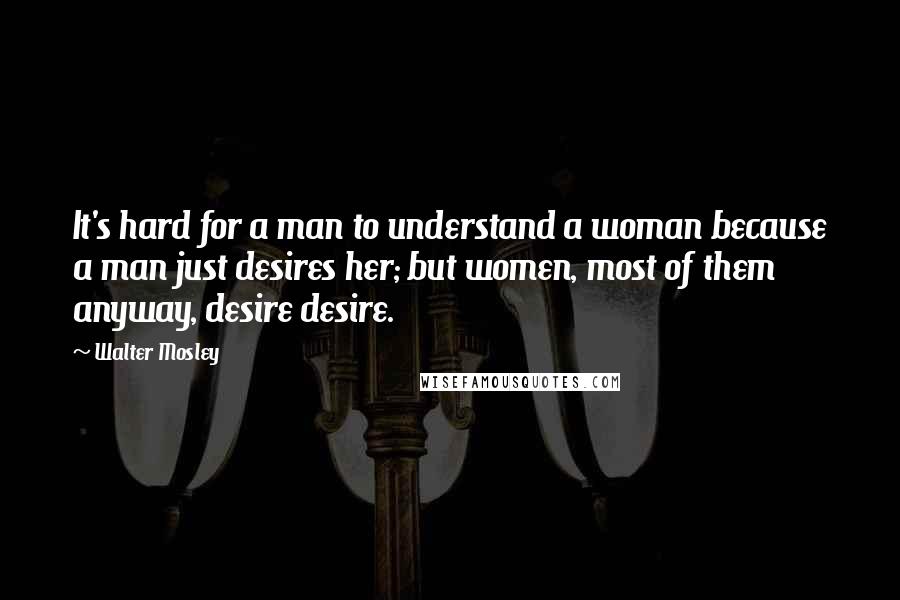 Walter Mosley quotes: It's hard for a man to understand a woman because a man just desires her; but women, most of them anyway, desire desire. Walter Mosley quotes: It's hard for a man to understand a woman because a man just desires her; but women, most of them anyway, desire desire.