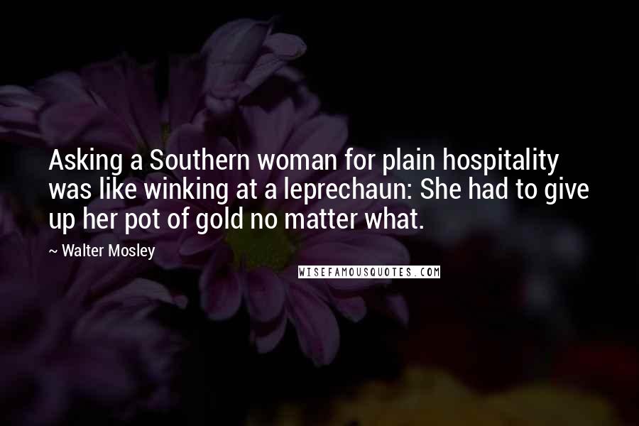 Walter Mosley quotes: Asking a Southern woman for plain hospitality was like winking at a leprechaun: She had to give up her pot of gold no matter what.