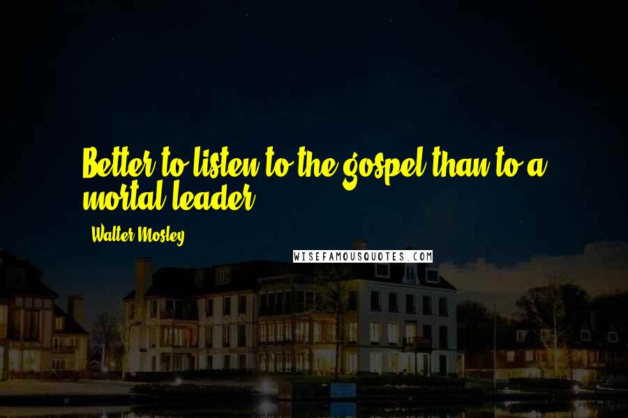 Walter Mosley quotes: Better to listen to the gospel than to a mortal leader.
