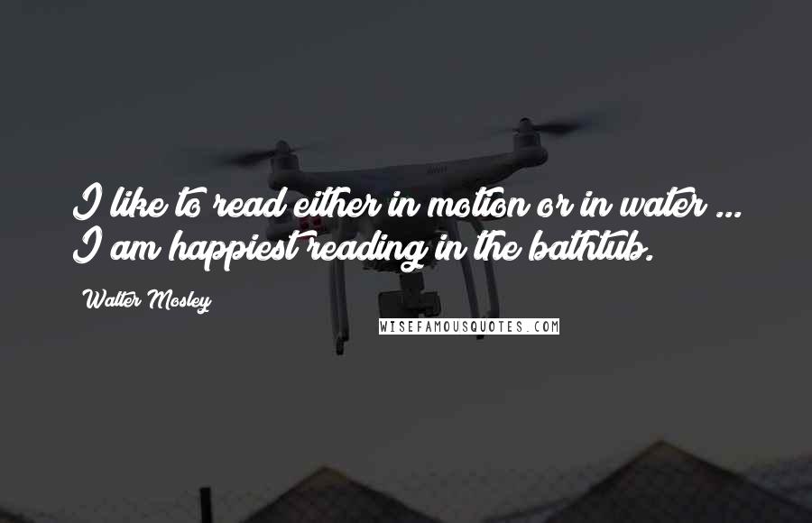 Walter Mosley quotes: I like to read either in motion or in water ... I am happiest reading in the bathtub.