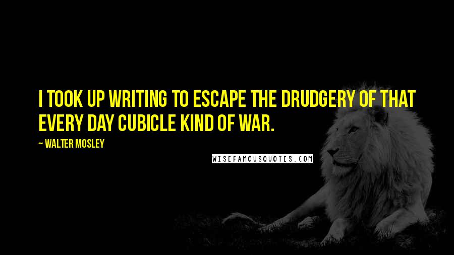Walter Mosley quotes: I took up writing to escape the drudgery of that every day cubicle kind of war.