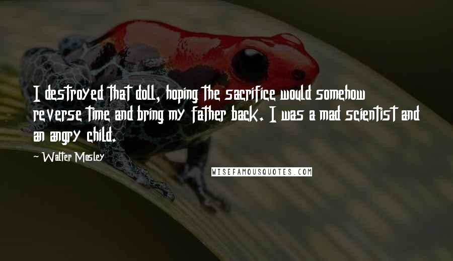 Walter Mosley quotes: I destroyed that doll, hoping the sacrifice would somehow reverse time and bring my father back. I was a mad scientist and an angry child.
