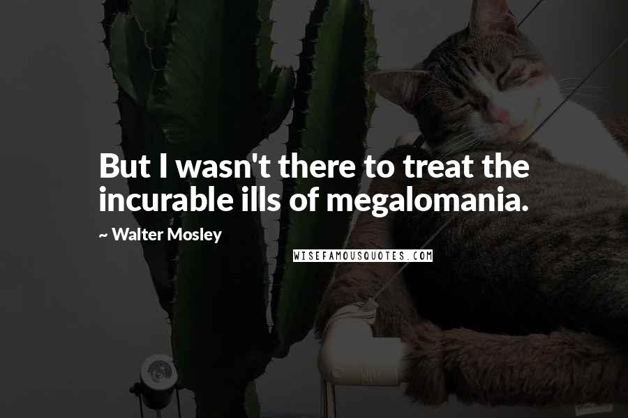 Walter Mosley quotes: But I wasn't there to treat the incurable ills of megalomania.