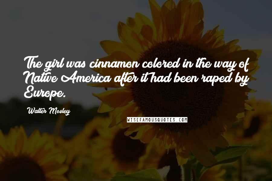 Walter Mosley quotes: The girl was cinnamon colored in the way of Native America after it had been raped by Europe.