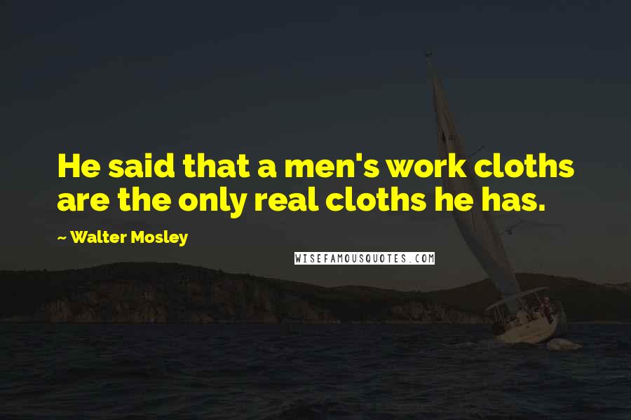 Walter Mosley quotes: He said that a men's work cloths are the only real cloths he has.