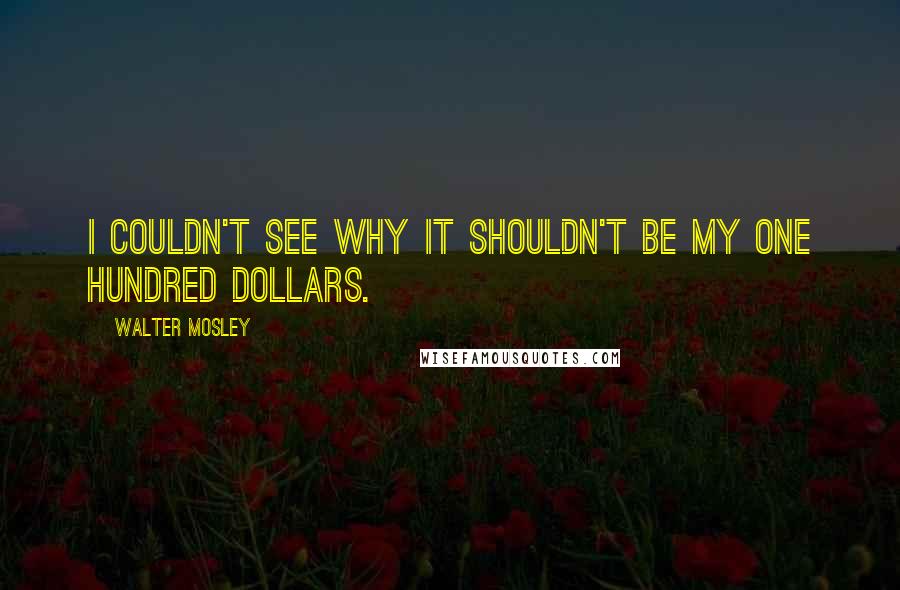Walter Mosley quotes: I couldn't see why it shouldn't be my one hundred dollars.