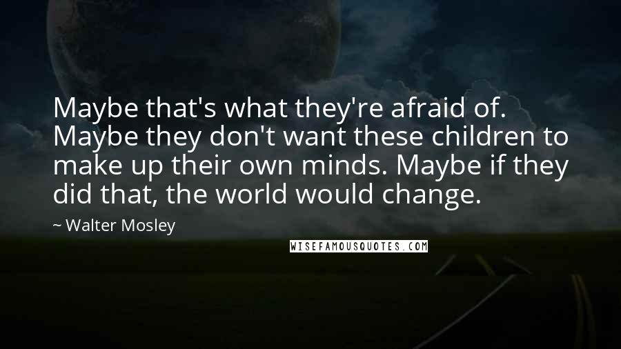 Walter Mosley quotes: Maybe that's what they're afraid of. Maybe they don't want these children to make up their own minds. Maybe if they did that, the world would change.