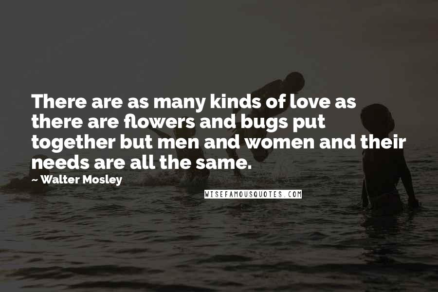 Walter Mosley quotes: There are as many kinds of love as there are flowers and bugs put together but men and women and their needs are all the same.