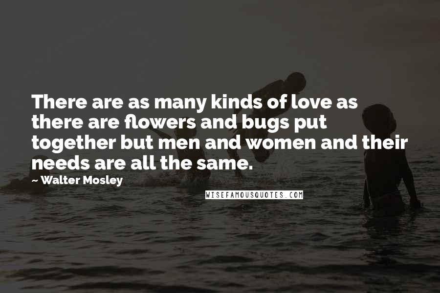 Walter Mosley quotes: There are as many kinds of love as there are flowers and bugs put together but men and women and their needs are all the same. Walter Mosley quotes: There are as many kinds of love as there are flowers and bugs put together but men and women and their needs are all the same.