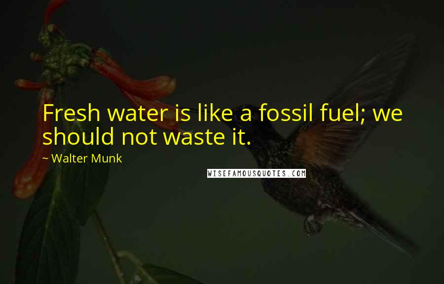 Walter Munk quotes: Fresh water is like a fossil fuel; we should not waste it.