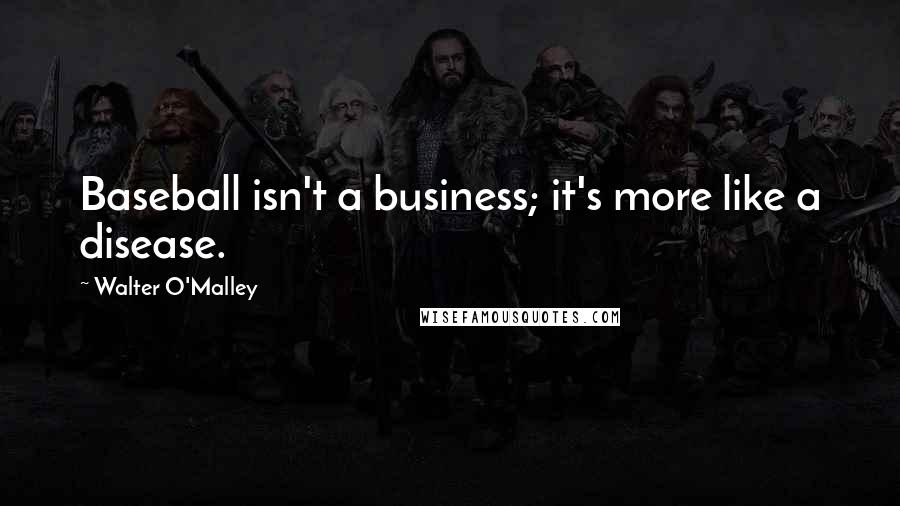 Walter O'Malley quotes: Baseball isn't a business; it's more like a disease.