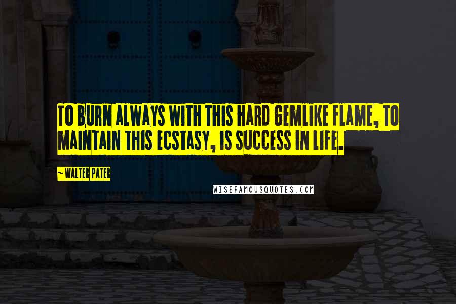 Walter Pater quotes: To burn always with this hard gemlike flame, to maintain this ecstasy, is success in life.