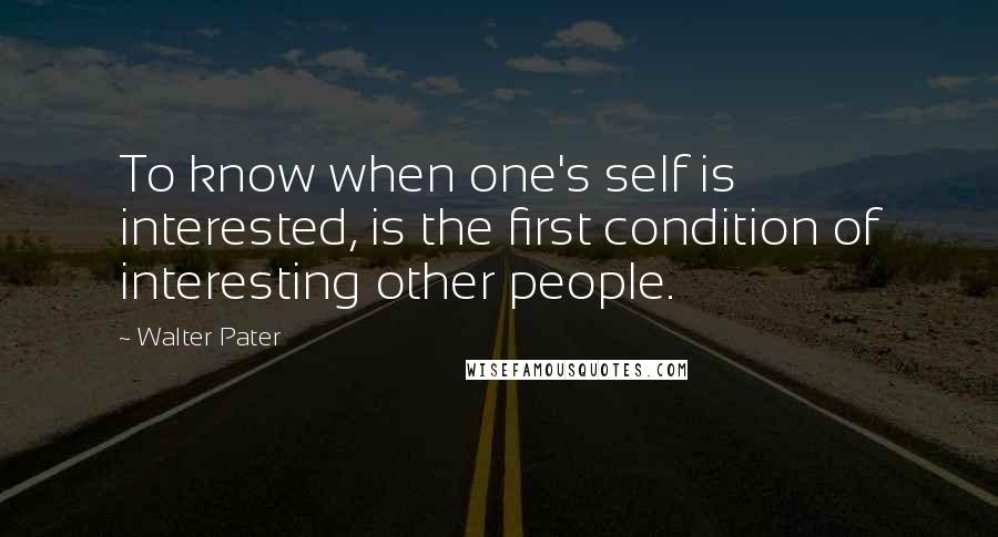 Walter Pater quotes: To know when one's self is interested, is the first condition of interesting other people.