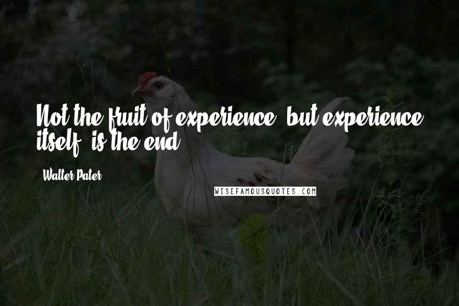 Walter Pater quotes: Not the fruit of experience, but experience itself, is the end.