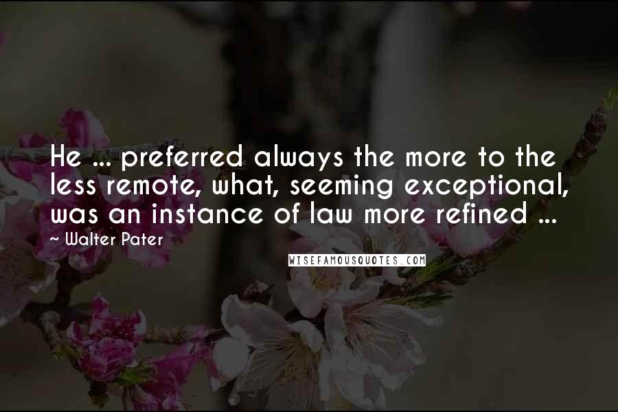 Walter Pater quotes: He ... preferred always the more to the less remote, what, seeming exceptional, was an instance of law more refined ...