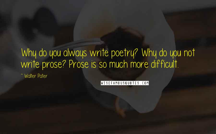 Walter Pater quotes: Why do you always write poetry? Why do you not write prose? Prose is so much more difficult.