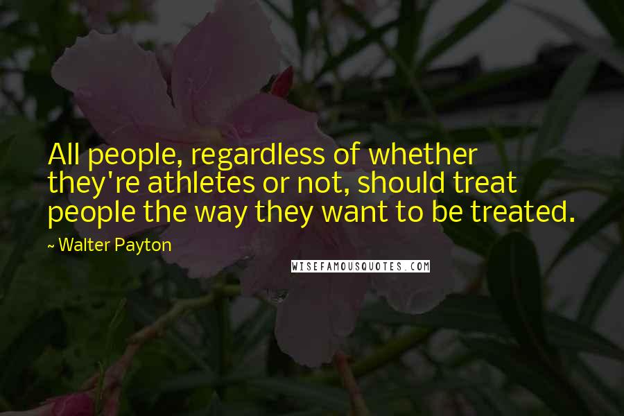 Walter Payton quotes: All people, regardless of whether they're athletes or not, should treat people the way they want to be treated.