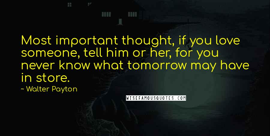 Walter Payton quotes: Most important thought, if you love someone, tell him or her, for you never know what tomorrow may have in store.