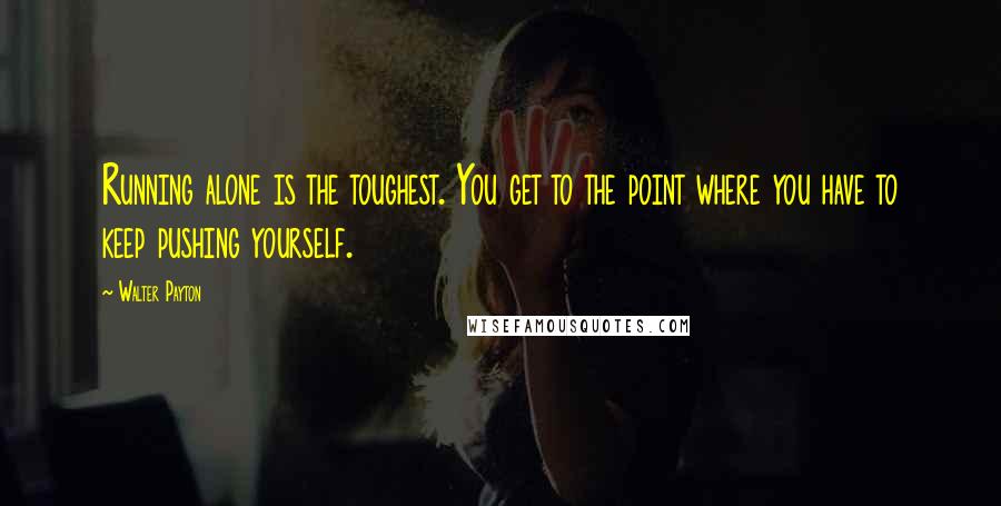 Walter Payton quotes: Running alone is the toughest. You get to the point where you have to keep pushing yourself.