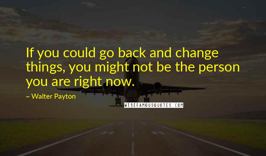 Walter Payton quotes: If you could go back and change things, you might not be the person you are right now.