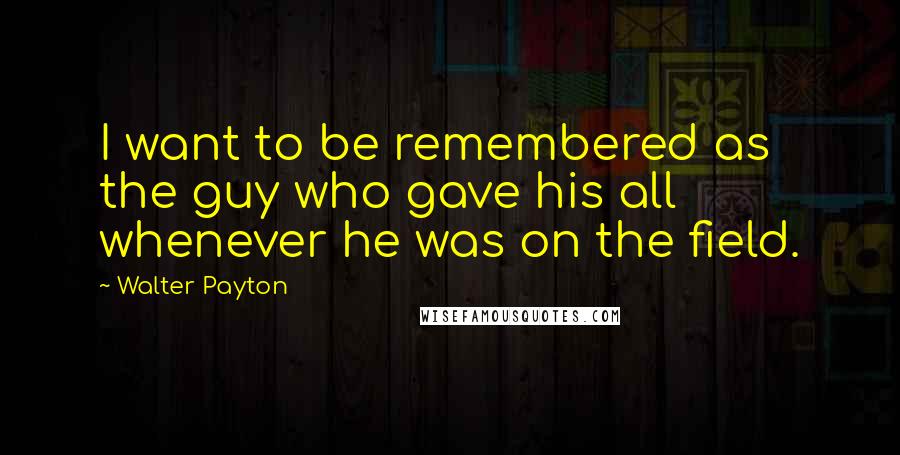 Walter Payton quotes: I want to be remembered as the guy who gave his all whenever he was on the field.