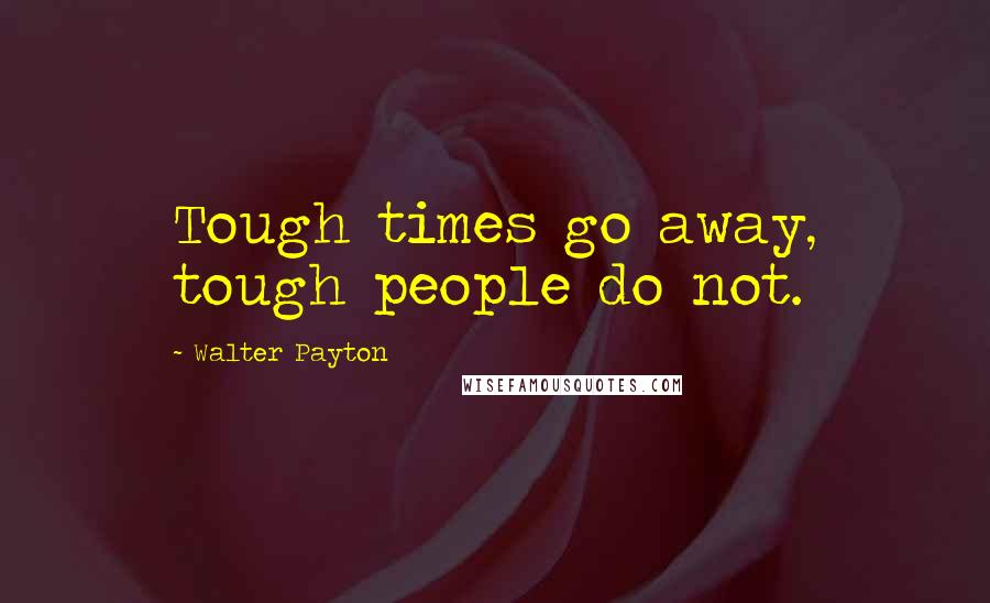 Walter Payton quotes: Tough times go away, tough people do not.