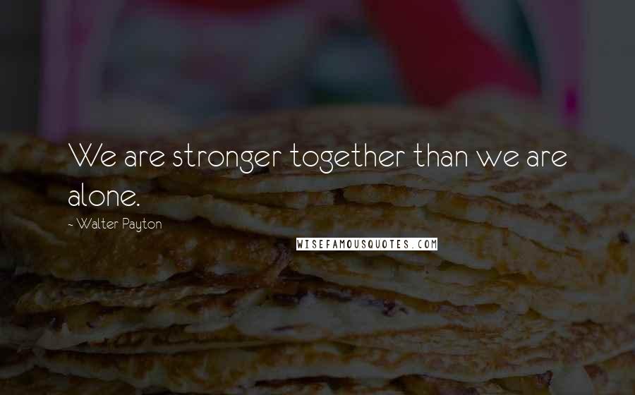 Walter Payton quotes: We are stronger together than we are alone.