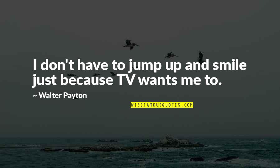 Walter Payton Quotes By Walter Payton: I don't have to jump up and smile Walter Payton Quotes By Walter Payton: I don't have to jump up and smile