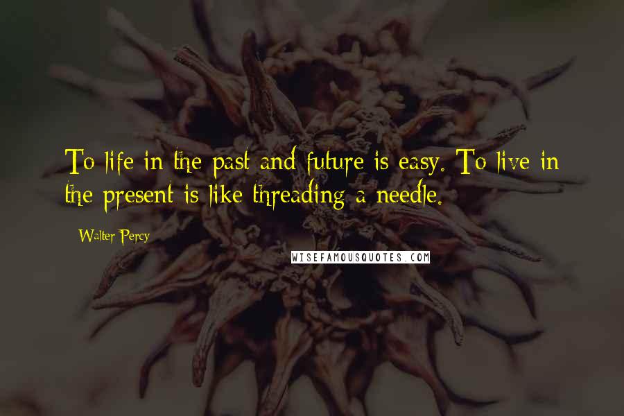 Walter Percy quotes: To life in the past and future is easy. To live in the present is like threading a needle.