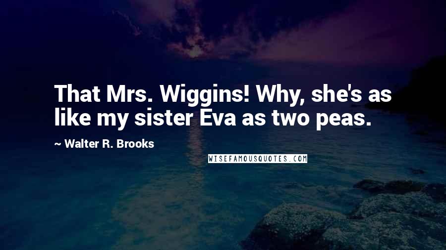 Walter R. Brooks quotes: That Mrs. Wiggins! Why, she's as like my sister Eva as two peas.