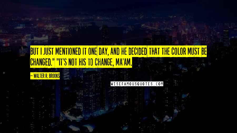 Walter R. Brooks quotes: But I just mentioned it one day, and he decided that the color must be changed." "It's not his to change, ma'am. Walter R. Brooks quotes: But I just mentioned it one day, and he decided that the color must be changed." "It's not his to change, ma'am.