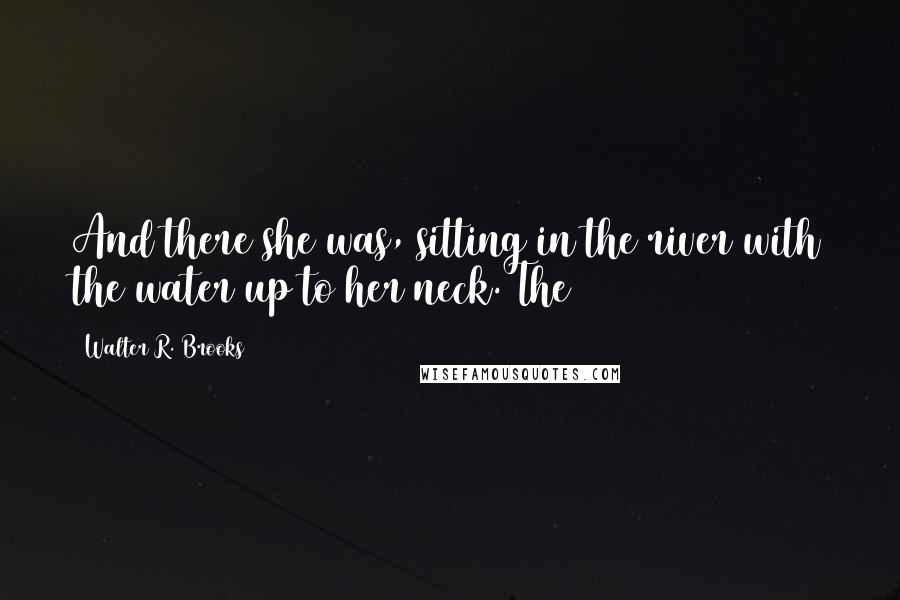 Walter R. Brooks quotes: And there she was, sitting in the river with the water up to her neck. The