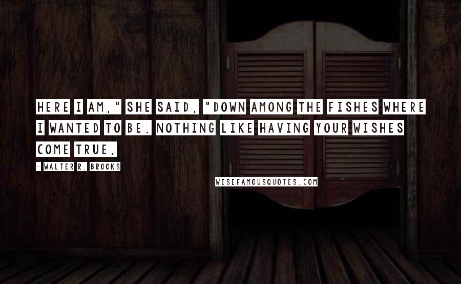 Walter R. Brooks quotes: Here I am," she said, "down among the fishes where I wanted to be. Nothing like having your wishes come true.