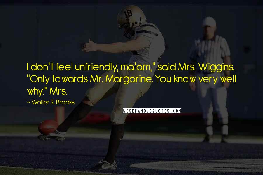 Walter R. Brooks quotes: I don't feel unfriendly, ma'am," said Mrs. Wiggins. "Only towards Mr. Margarine. You know very well why." Mrs. Walter R. Brooks quotes: I don't feel unfriendly, ma'am," said Mrs. Wiggins. "Only towards Mr. Margarine. You know very well why." Mrs.