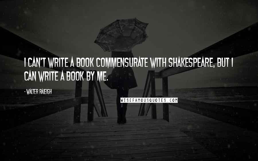Walter Raleigh quotes: I can't write a book commensurate with Shakespeare, but I can write a book by me.