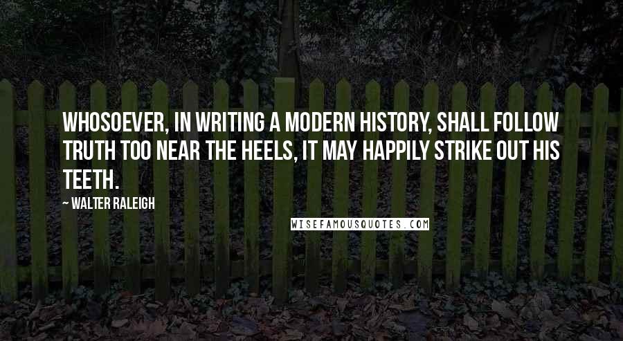 Walter Raleigh quotes: Whosoever, in writing a modern history, shall follow truth too near the heels, it may happily strike out his teeth.