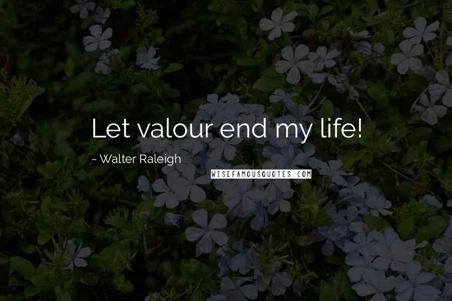 Walter Raleigh quotes: Let valour end my life!