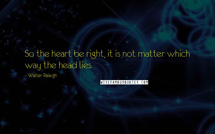 Walter Raleigh quotes: So the heart be right, it is not matter which way the head lies