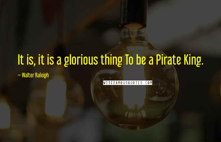 Walter Raleigh quotes: It is, it is a glorious thing To be a Pirate King.