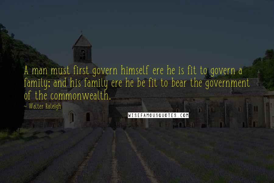 Walter Raleigh quotes: A man must first govern himself ere he is fit to govern a family; and his family ere he be fit to bear the government of the commonwealth. Walter Raleigh quotes: A man must first govern himself ere he is fit to govern a family; and his family ere he be fit to bear the government of the commonwealth.