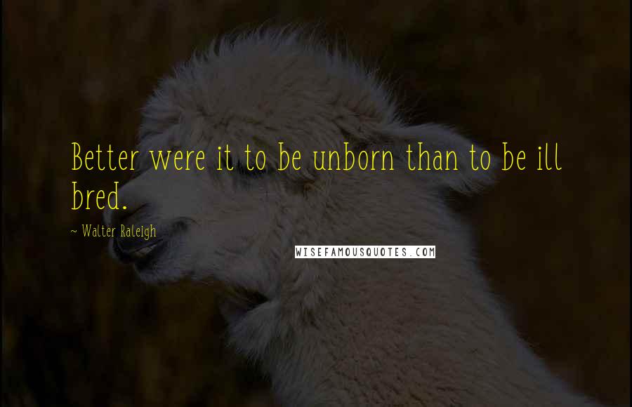 Walter Raleigh quotes: Better were it to be unborn than to be ill bred.