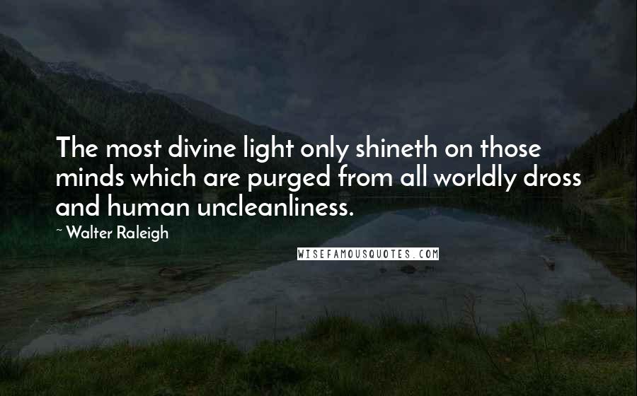 Walter Raleigh quotes: The most divine light only shineth on those minds which are purged from all worldly dross and human uncleanliness.